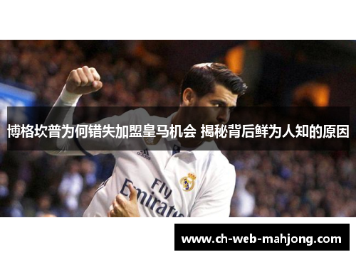 博格坎普为何错失加盟皇马机会 揭秘背后鲜为人知的原因 博格坎普为何错失加盟皇马机会 揭秘背后鲜为人知的原因