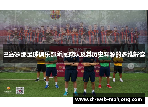 巴塞罗那足球俱乐部所属球队及其历史渊源的多维解读 巴塞罗那足球俱乐部所属球队及其历史渊源的多维解读