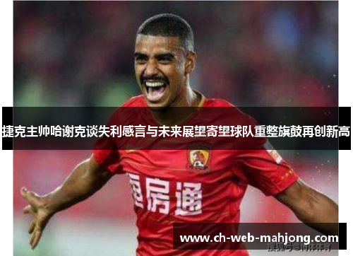 捷克主帅哈谢克谈失利感言与未来展望寄望球队重整旗鼓再创新高