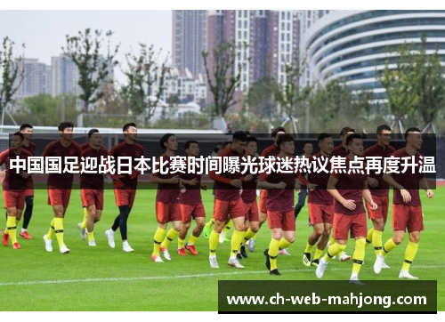 中国国足迎战日本比赛时间曝光球迷热议焦点再度升温 中国国足迎战日本比赛时间曝光球迷热议焦点再度升温