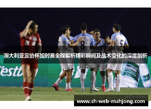 澳大利亚足协杯加时赛全程解析精彩瞬间及战术变化的深度剖析 澳大利亚足协杯加时赛全程解析精彩瞬间及战术变化的深度剖析