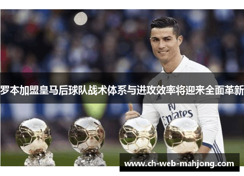罗本加盟皇马后球队战术体系与进攻效率将迎来全面革新 罗本加盟皇马后球队战术体系与进攻效率将迎来全面革新