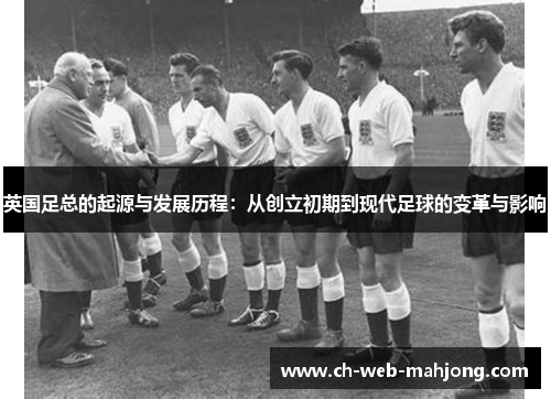 英国足总的起源与发展历程:从创立初期到现代足球的变革与影响 英国足总的起源与发展历程:从创立初期到现代足球的变革与影响