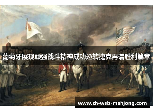 葡萄牙展现顽强战斗精神成功逆转捷克再谱胜利篇章 葡萄牙展现顽强战斗精神成功逆转捷克再谱胜利篇章