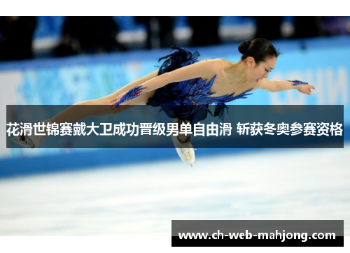 花滑世锦赛戴大卫成功晋级男单自由滑 斩获冬奥参赛资格 花滑世锦赛戴大卫成功晋级男单自由滑 斩获冬奥参赛资格