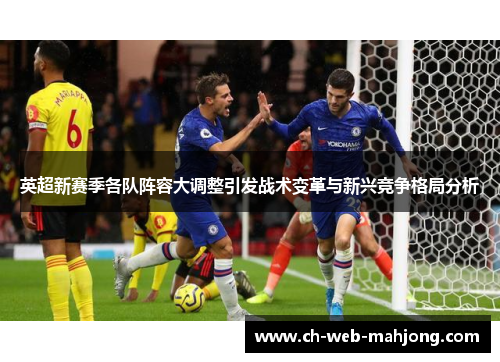 英超新赛季各队阵容大调整引发战术变革与新兴竞争格局分析 英超新赛季各队阵容大调整引发战术变革与新兴竞争格局分析