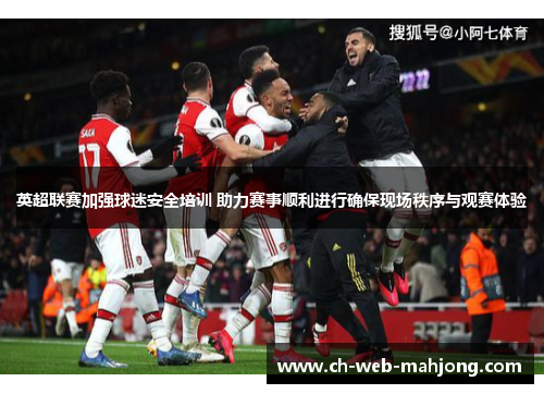 英超联赛加强球迷安全培训 助力赛事顺利进行确保现场秩序与观赛体验 英超联赛加强球迷安全培训 助力赛事顺利进行确保现场秩序与观赛体验