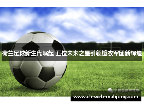 荷兰足球新生代崛起 五位未来之星引领橙衣军团新辉煌 荷兰足球新生代崛起 五位未来之星引领橙衣军团新辉煌