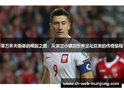 莱万多夫斯基的崛起之路:从波兰小镇到世界足坛巨星的传奇旅程 莱万多夫斯基的崛起之路:从波兰小镇到世界足坛巨星的传奇旅程