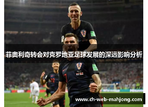 菲奥利奇转会对克罗地亚足球发展的深远影响分析 菲奥利奇转会对克罗地亚足球发展的深远影响分析