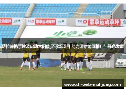 萨拉赫携手埃及启动太阳能足球场项目 助力清洁能源推广与绿色发展 萨拉赫携手埃及启动太阳能足球场项目 助力清洁能源推广与绿色发展