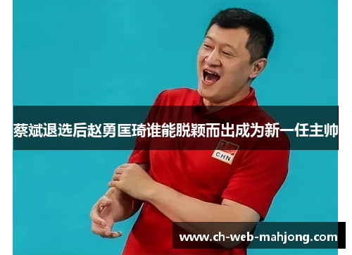 蔡斌退选后赵勇匡琦谁能脱颖而出成为新一任主帅 蔡斌退选后赵勇匡琦谁能脱颖而出成为新一任主帅