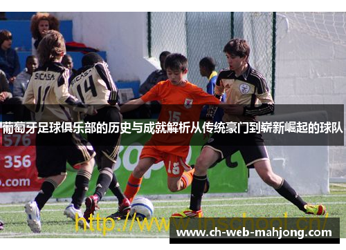 葡萄牙足球俱乐部的历史与成就解析从传统豪门到崭新崛起的球队 葡萄牙足球俱乐部的历史与成就解析从传统豪门到崭新崛起的球队