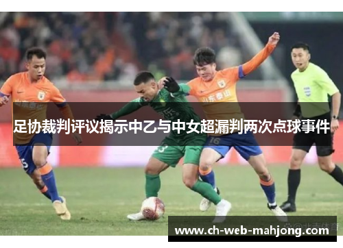 足协裁判评议揭示中乙与中女超漏判两次点球事件