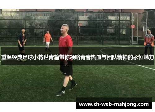 重温经典足球小将世青篇带你领略青春热血与团队精神的永恒魅力