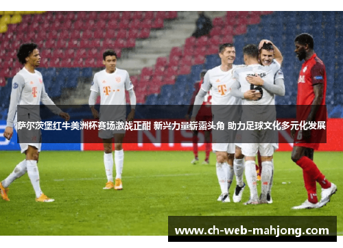 萨尔茨堡红牛美洲杯赛场激战正酣 新兴力量崭露头角 助力足球文化多元化发展