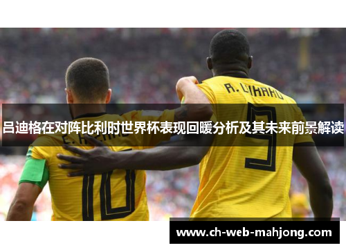 吕迪格在对阵比利时世界杯表现回暖分析及其未来前景解读