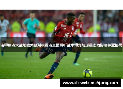 法甲焦点大战前瞻关键对决看点全面解析战术博弈与球星走向影响争冠格局