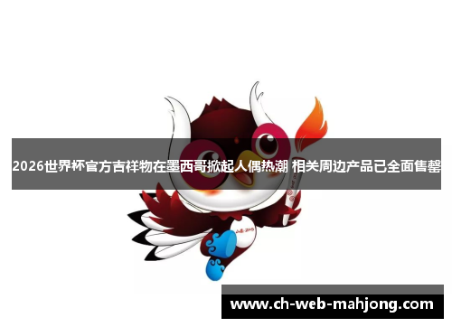 2026世界杯官方吉祥物在墨西哥掀起人偶热潮 相关周边产品已全面售罄