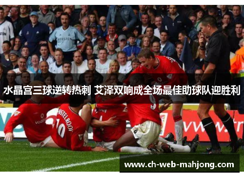 水晶宫三球逆转热刺 艾泽双响成全场最佳助球队迎胜利