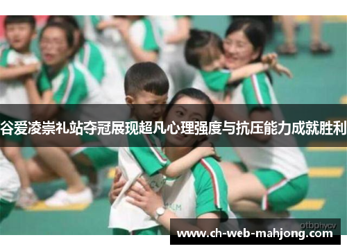 谷爱凌崇礼站夺冠展现超凡心理强度与抗压能力成就胜利