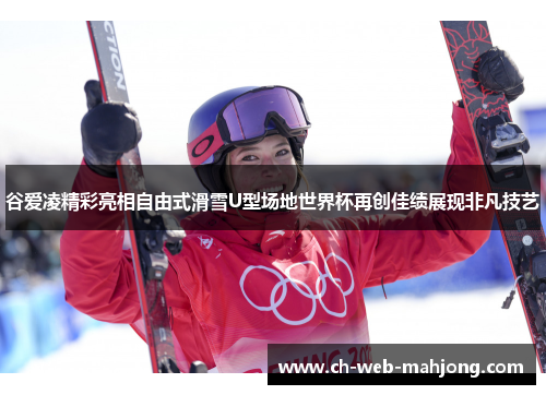 谷爱凌精彩亮相自由式滑雪U型场地世界杯再创佳绩展现非凡技艺