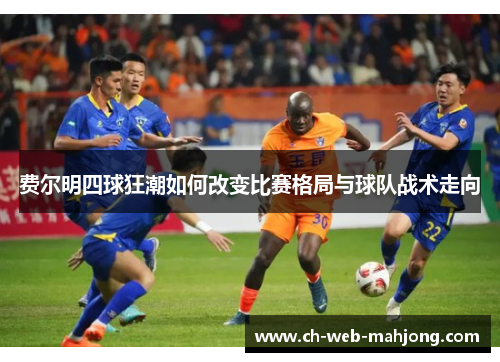 费尔明四球狂潮如何改变比赛格局与球队战术走向