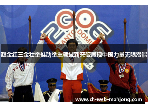 赵金红三金壮举推动举重领域新突破展现中国力量无限潜能 赵金红三金壮举推动举重领域新突破展现中国力量无限潜能