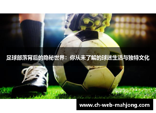 足球部落背后的隐秘世界:你从未了解的球迷生活与独特文化 足球部落背后的隐秘世界:你从未了解的球迷生活与独特文化