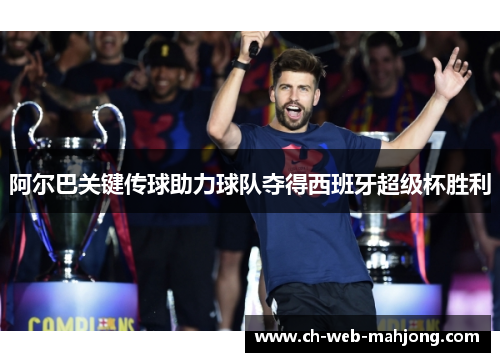 阿尔巴关键传球助力球队夺得西班牙超级杯胜利 阿尔巴关键传球助力球队夺得西班牙超级杯胜利